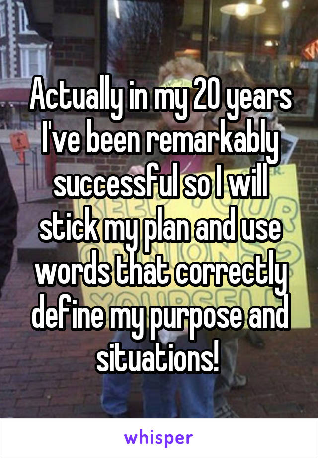 Actually in my 20 years I've been remarkably successful so I will stick my plan and use words that correctly define my purpose and situations! 