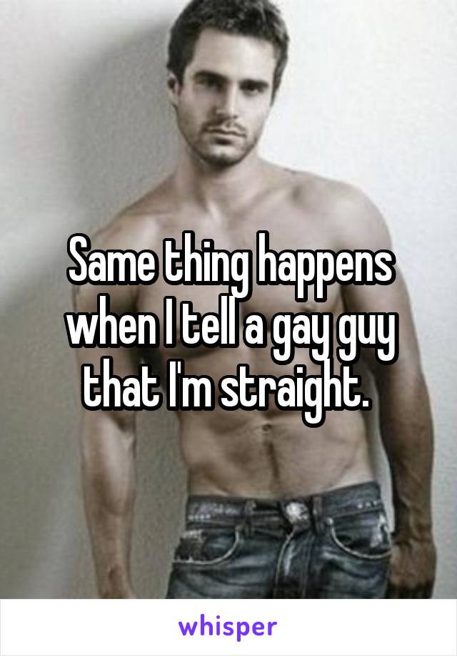 Same thing happens when I tell a gay guy that I'm straight. 