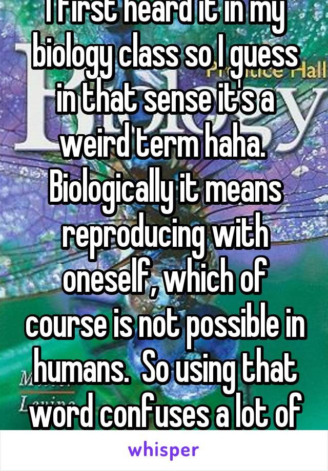 I first heard it in my biology class so I guess in that sense it's a weird term haha.  Biologically it means reproducing with oneself, which of course is not possible in humans.  So using that word confuses a lot of people haha