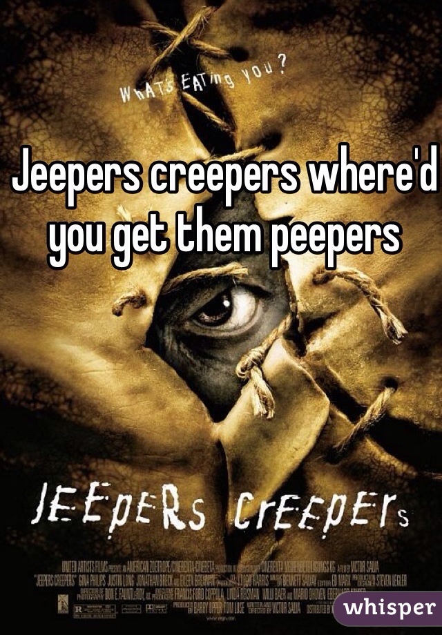 Jeepers creepers where'd you get them peepers 
