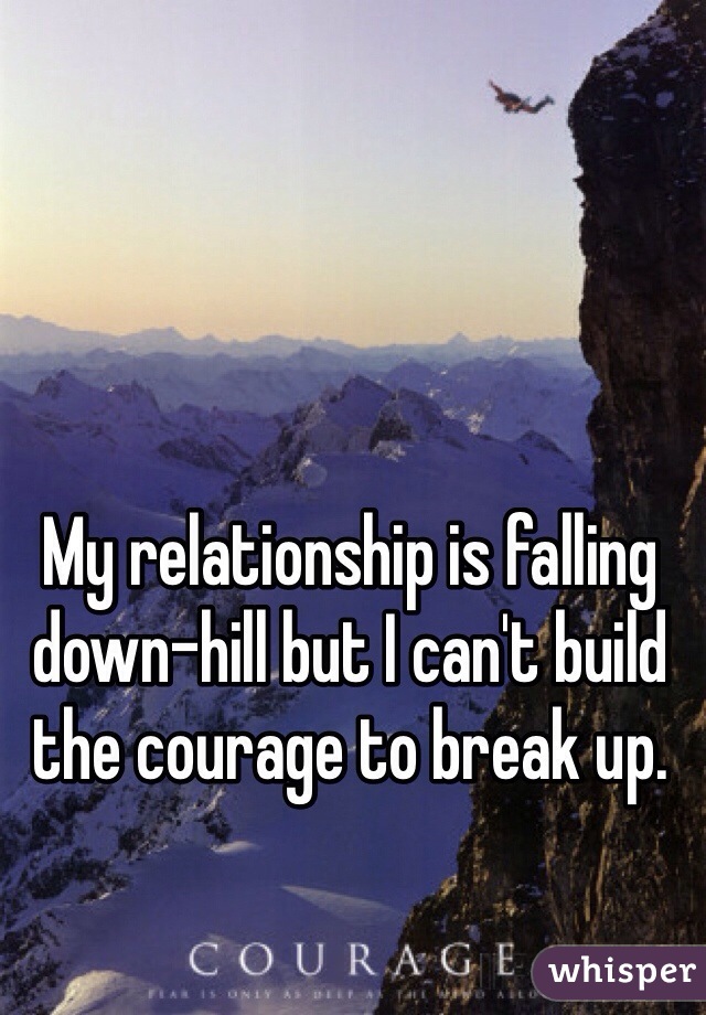 My relationship is falling down-hill but I can't build the courage to break up. 
