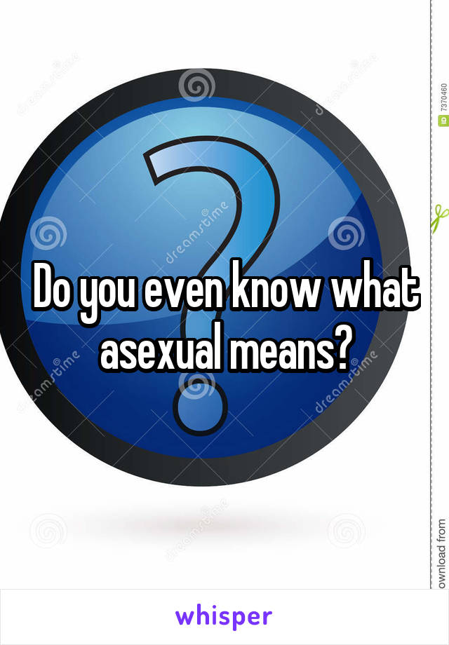 Do you even know what asexual means?