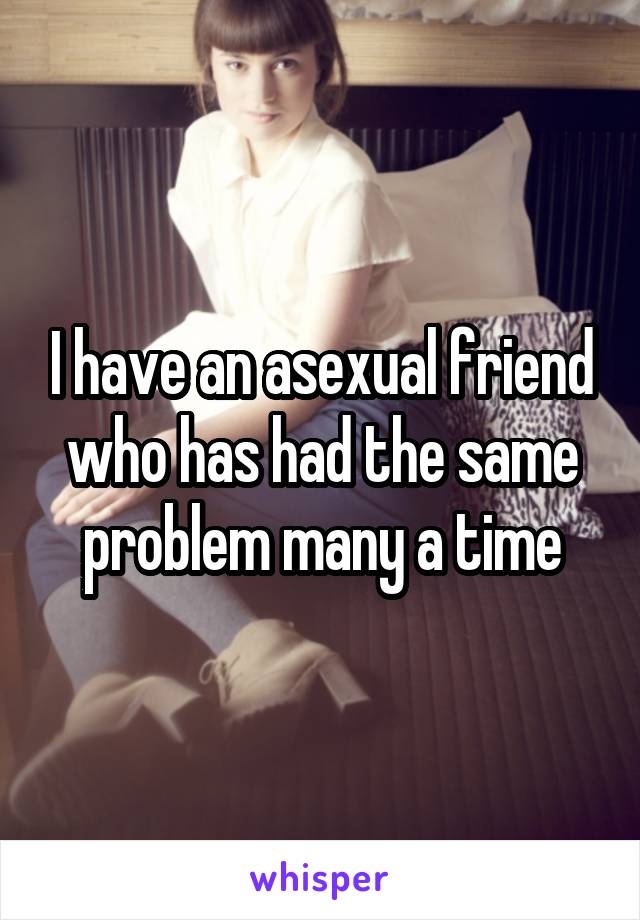 I have an asexual friend who has had the same problem many a time