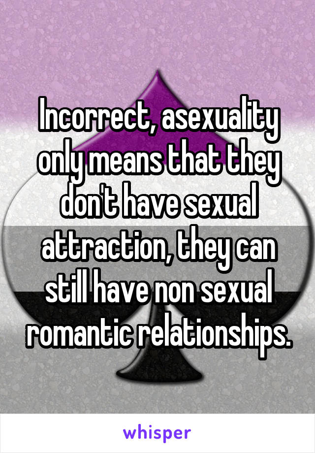 Incorrect, asexuality only means that they don't have sexual attraction, they can still have non sexual romantic relationships.