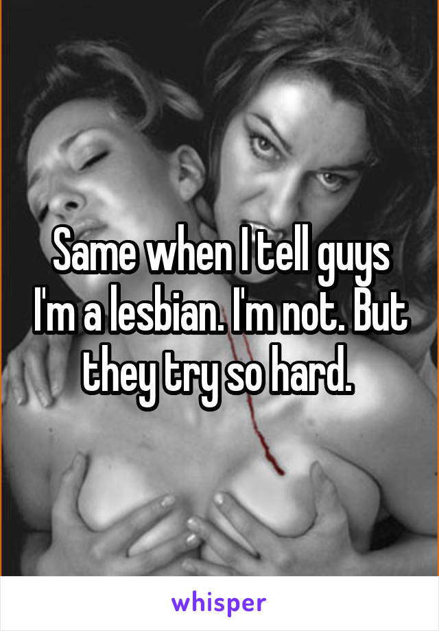 Same when I tell guys I'm a lesbian. I'm not. But they try so hard. 