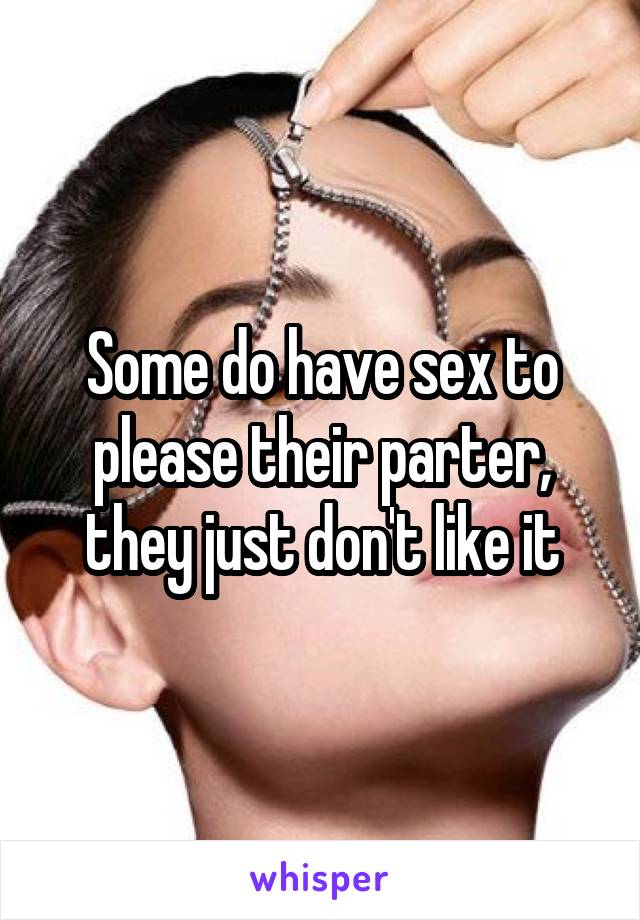 Some do have sex to please their parter, they just don't like it