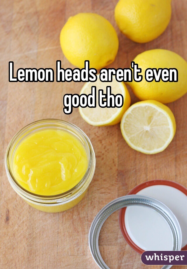 Lemon heads aren't even good tho