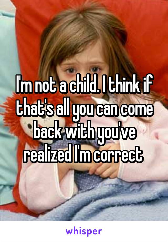 I'm not a child. I think if that's all you can come back with you've realized I'm correct 