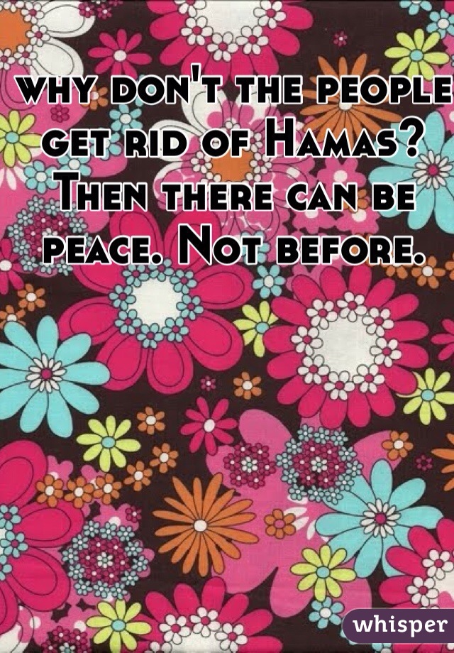 why don't the people get rid of Hamas? Then there can be peace. Not before.