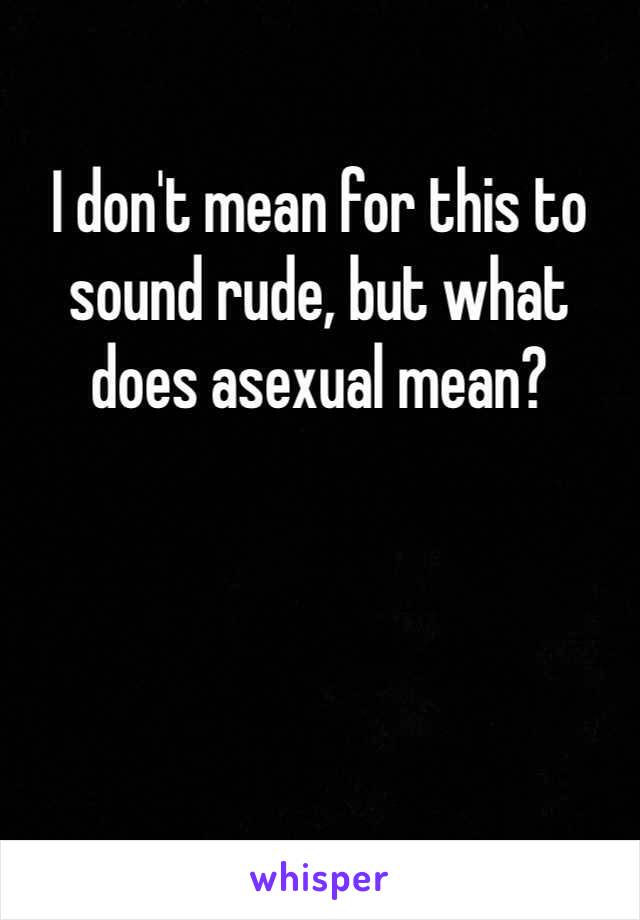 I don't mean for this to sound rude, but what does asexual mean?