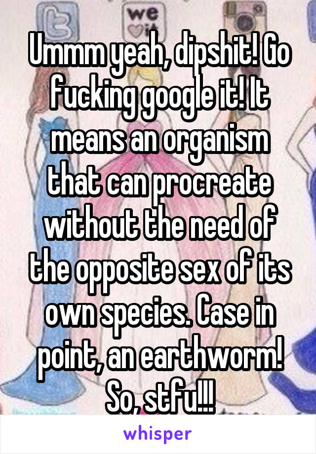 Ummm yeah, dipshit! Go fucking google it! It means an organism that can procreate without the need of the opposite sex of its own species. Case in point, an earthworm! So, stfu!!!