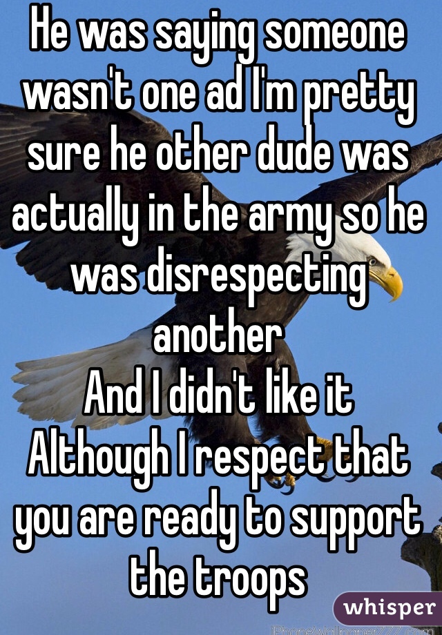 He was saying someone wasn't one ad I'm pretty sure he other dude was actually in the army so he was disrespecting another
And I didn't like it
Although I respect that you are ready to support the troops