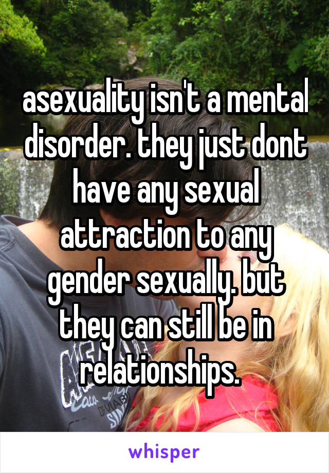 asexuality isn't a mental disorder. they just dont have any sexual attraction to any gender sexually. but they can still be in relationships.  