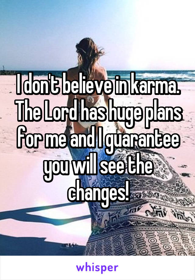 I don't believe in karma. The Lord has huge plans for me and I guarantee you will see the changes!