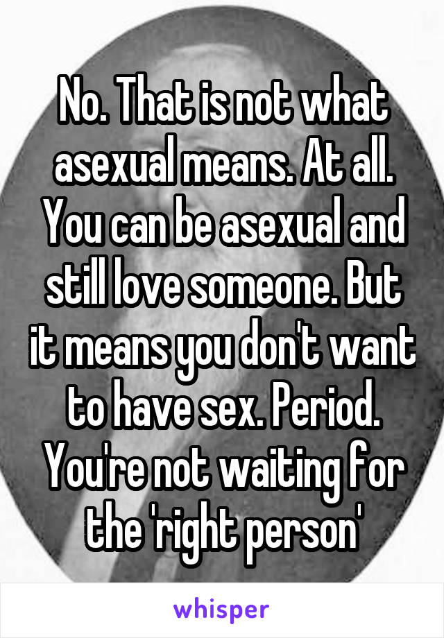 No. That is not what asexual means. At all. You can be asexual and still love someone. But it means you don't want to have sex. Period. You're not waiting for the 'right person'