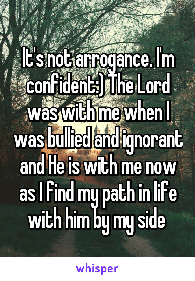 It's not arrogance. I'm confident:) The Lord was with me when I was bullied and ignorant and He is with me now as I find my path in life with him by my side 