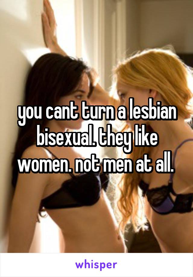 you cant turn a lesbian bisexual. they like women. not men at all. 