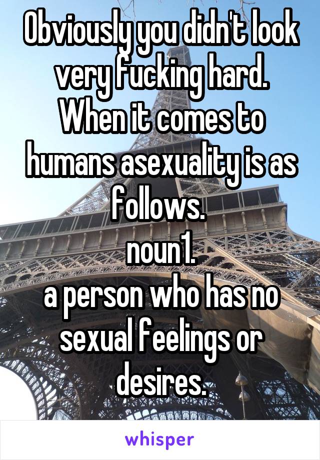 Obviously you didn't look very fucking hard. When it comes to humans asexuality is as follows. 
noun1.
a person who has no sexual feelings or desires.
