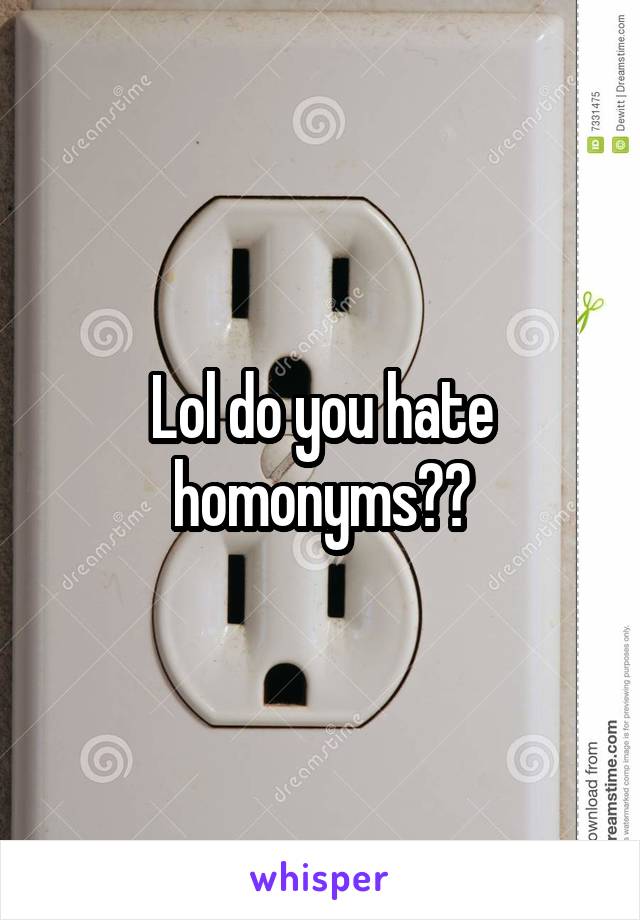 Lol do you hate homonyms??