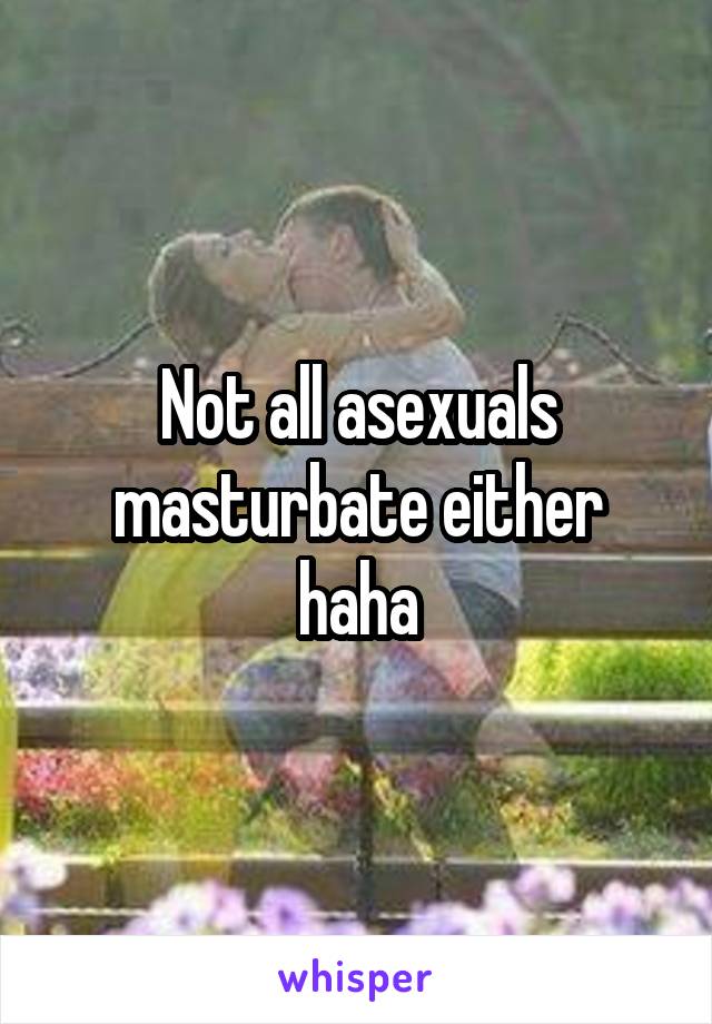 Not all asexuals masturbate either haha