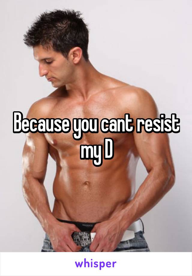 Because you cant resist my D