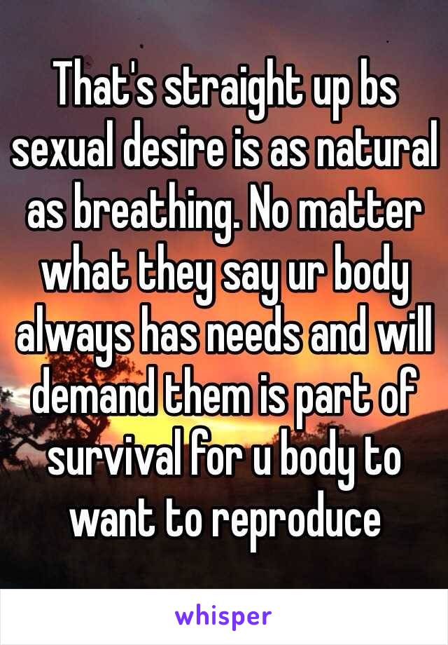 That's straight up bs sexual desire is as natural as breathing. No matter what they say ur body always has needs and will demand them is part of survival for u body to want to reproduce 