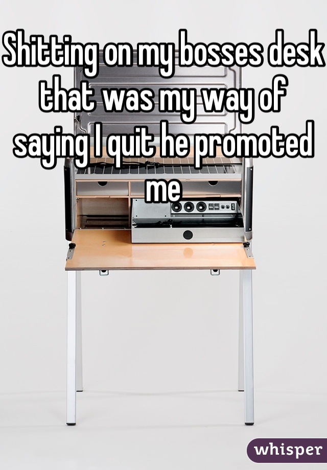 Shitting on my bosses desk that was my way of saying I quit he promoted me