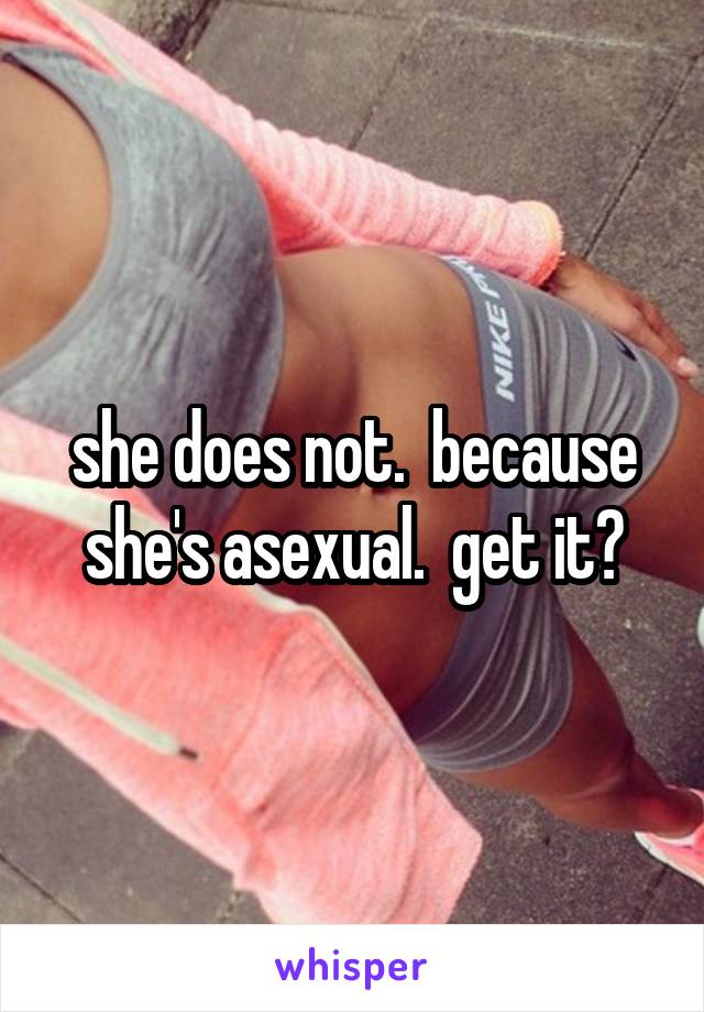 she does not.  because she's asexual.  get it?