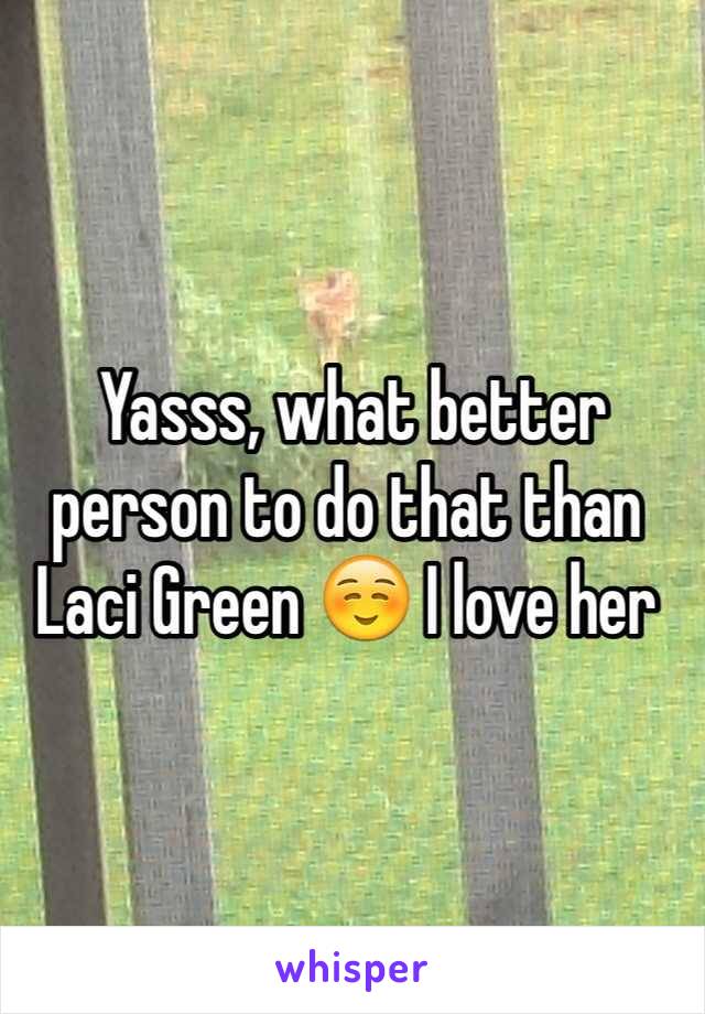  Yasss, what better person to do that than Laci Green ☺️ I love her