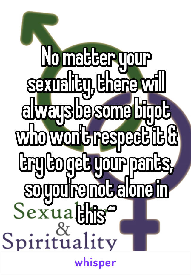 No matter your sexuality, there will always be some bigot who won't respect it & try to get your pants, so you're not alone in this ~