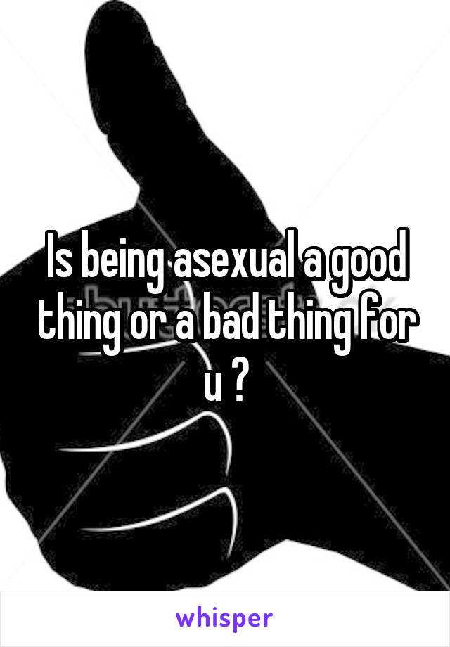 Is being asexual a good thing or a bad thing for u ?