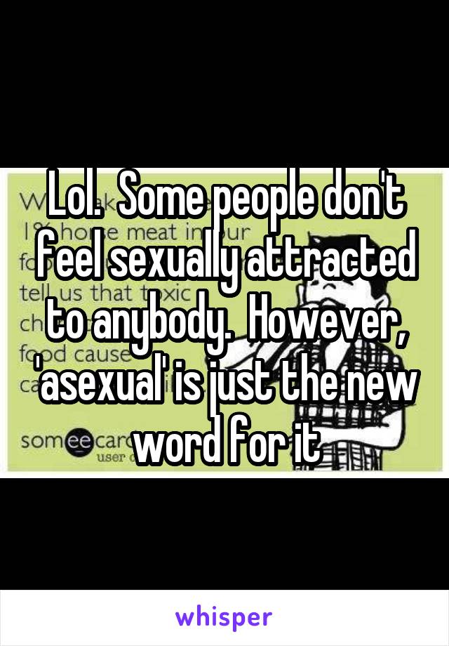 Lol.  Some people don't feel sexually attracted to anybody.  However, 'asexual' is just the new word for it