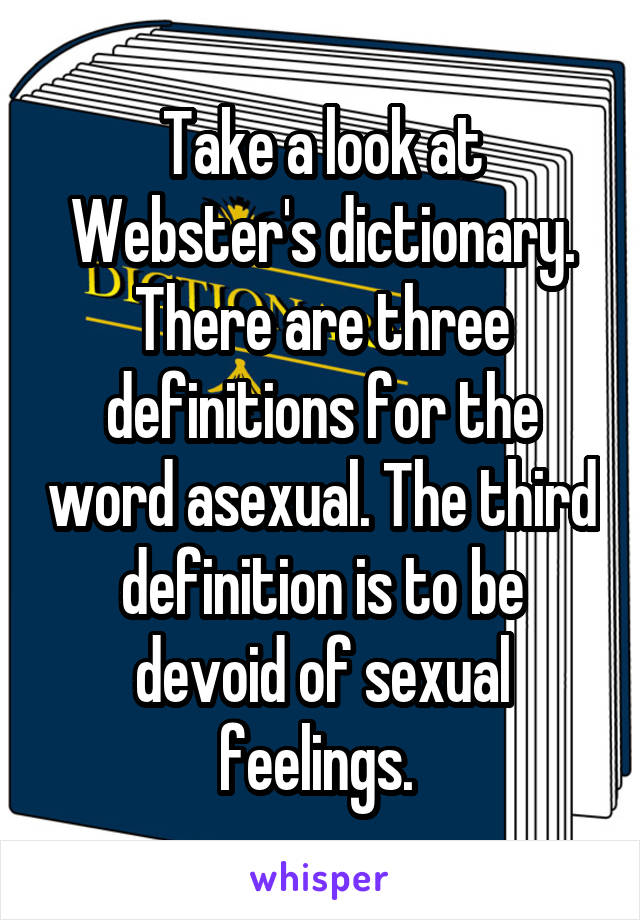 Take a look at Webster's dictionary. There are three definitions for the word asexual. The third definition is to be devoid of sexual feelings. 