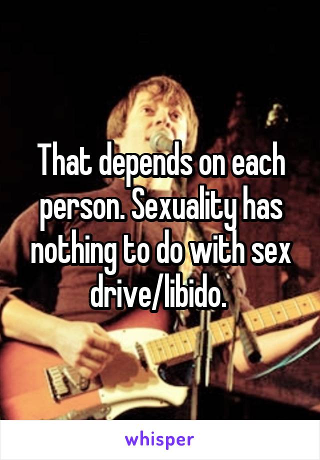 That depends on each person. Sexuality has nothing to do with sex drive/libido. 