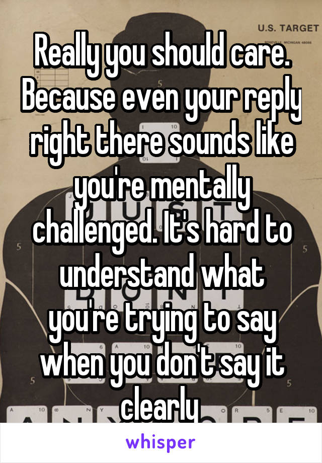 Really you should care. Because even your reply right there sounds like you're mentally challenged. It's hard to understand what you're trying to say when you don't say it clearly 