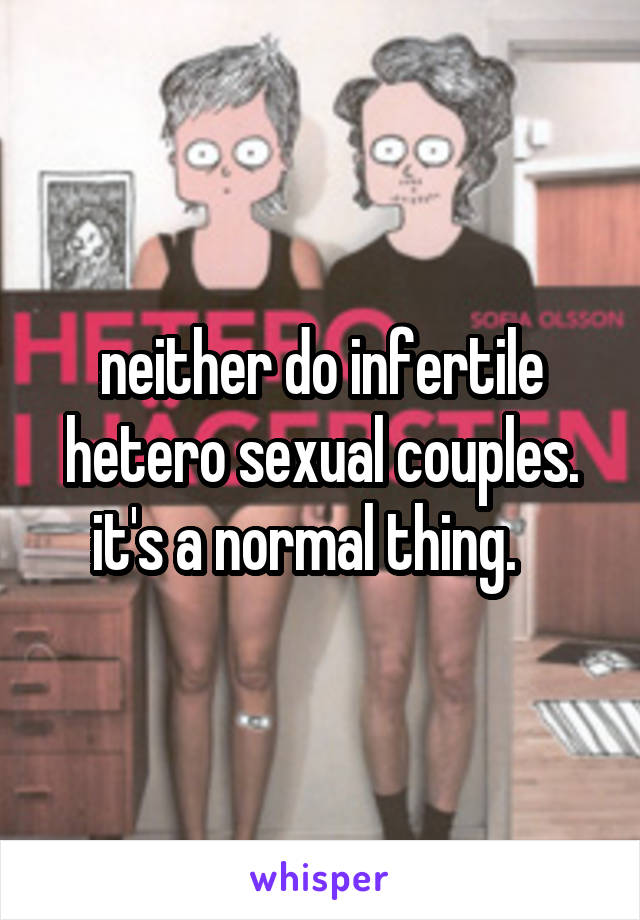 neither do infertile hetero sexual couples. it's a normal thing.   