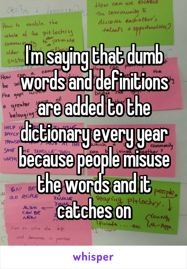 I'm saying that dumb words and definitions are added to the dictionary every year because people misuse the words and it catches on