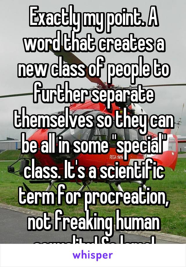 Exactly my point. A word that creates a new class of people to further separate themselves so they can be all in some "special" class. It's a scientific term for procreation, not freaking human sexuality! So lame!