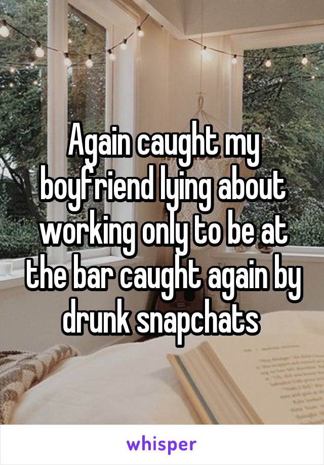 Again caught my boyfriend lying about working only to be at the bar caught again by drunk snapchats 