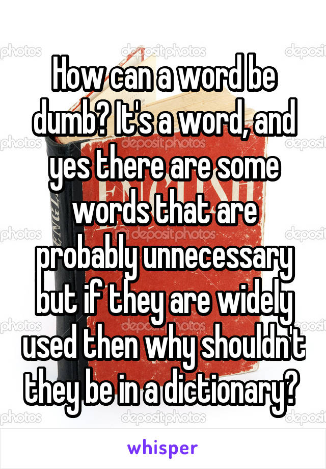 How can a word be dumb? It's a word, and yes there are some words that are probably unnecessary but if they are widely used then why shouldn't they be in a dictionary? 