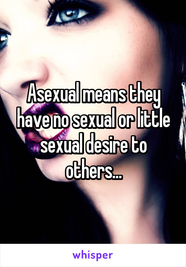Asexual means they have no sexual or little sexual desire to others...