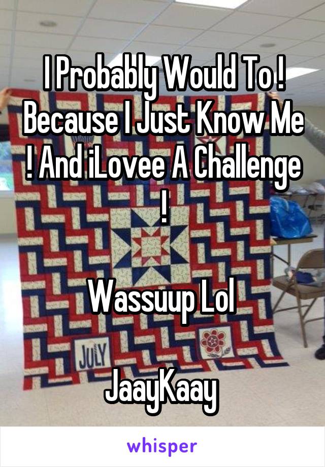I Probably Would To ! Because I Just Know Me ! And iLovee A Challenge !

Wassuup Lol 

JaayKaay 