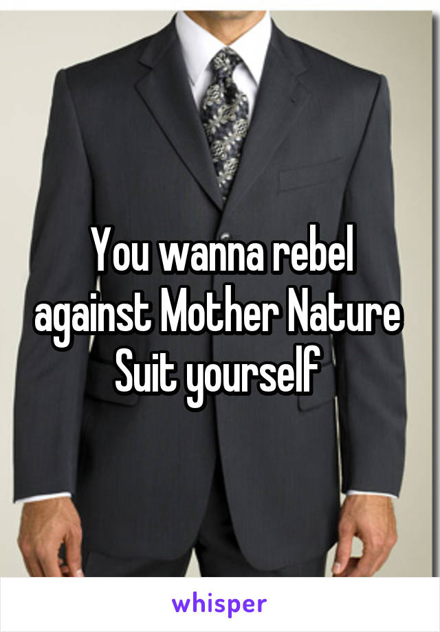 You wanna rebel against Mother Nature 
Suit yourself 