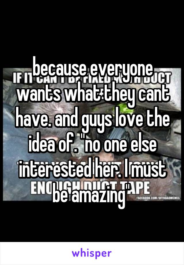 because everyone wants what they cant have. and guys love the idea of. "no one else interested her. I must be amazing" 
