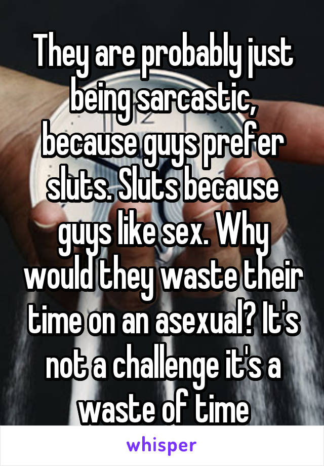 They are probably just being sarcastic, because guys prefer sluts. Sluts because guys like sex. Why would they waste their time on an asexual? It's not a challenge it's a waste of time