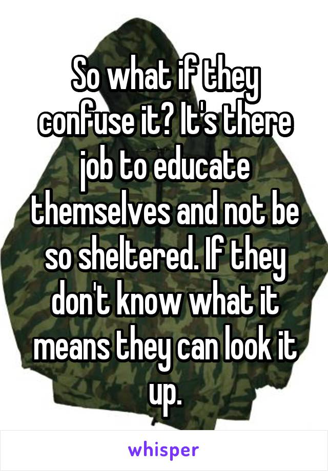 So what if they confuse it? It's there job to educate themselves and not be so sheltered. If they don't know what it means they can look it up.