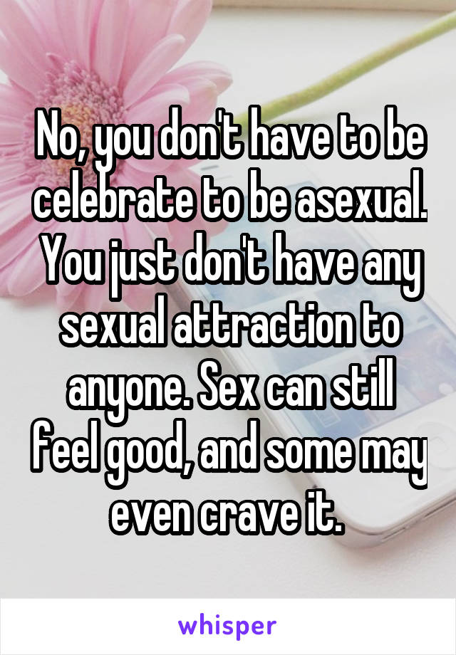 No, you don't have to be celebrate to be asexual. You just don't have any sexual attraction to anyone. Sex can still feel good, and some may even crave it. 