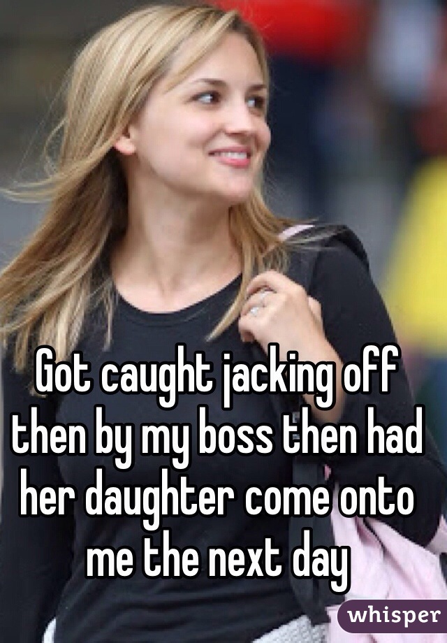 Got caught jacking off then by my boss then had her daughter come onto me the next day 