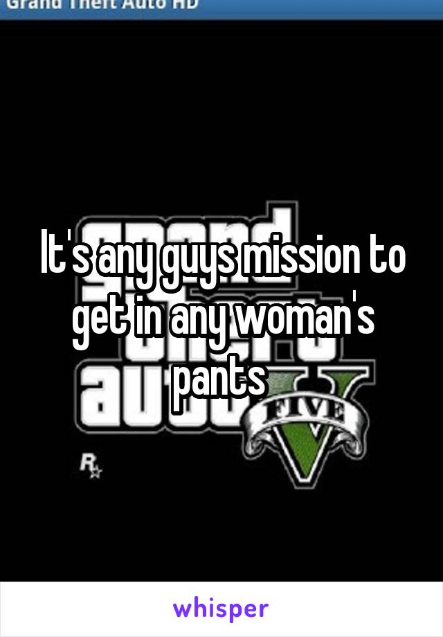 It's any guys mission to get in any woman's pants 