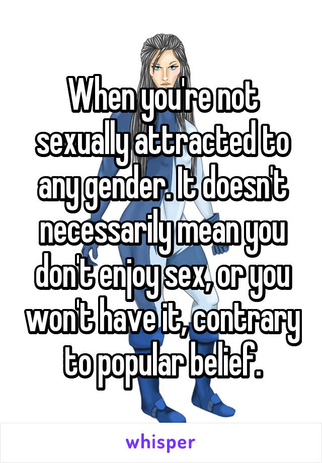 When you're not sexually attracted to any gender. It doesn't necessarily mean you don't enjoy sex, or you won't have it, contrary to popular belief.